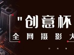 “创意杯”全国网络摄影大赛正式开放报名通道